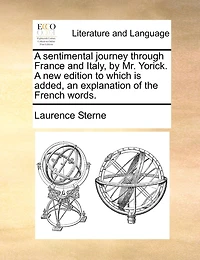 A Sentimental Journey Through France And Italy, By Mr. Yorick. A New Edition To Which Is Added, An Explanation Of The French Words.