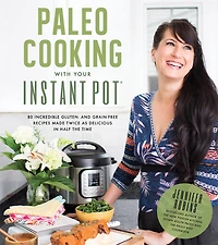 Paleo Cooking With Your Instant Pot: 80 Incredible Gluten- And Grain-free Recipes Made Twice As Delicious Half The Time