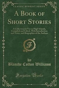 A Book of Short Stories: A Collection for Use in High Schools, Compiled and Edited, With Introduction and Notes, and Biograp