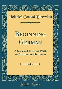 Beginning German: A Series of Lessons With an Abstract of Grammar (Classic Reprint