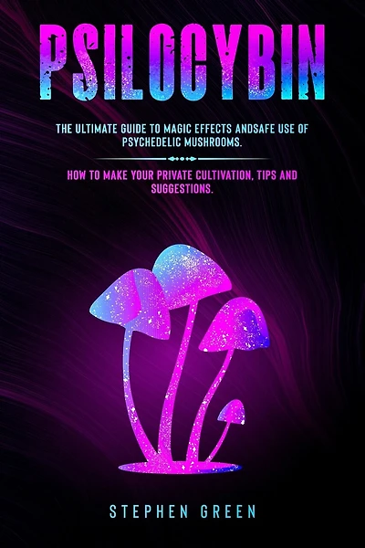 Psilocybin: The Ultimate Guide to Magic Effects Andsafe Use of Psychedelic Mushrooms. How to Make Your Private Cultivation, Tips and Suggestions.