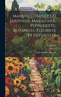 Manuel complet du jardinier, maraicher, pépiniériste, botaniste, fleuriste et paysagiste; Volume 04