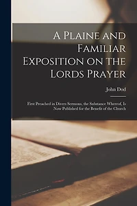 A Plaine and Familiar Exposition on the Lords Prayer: First Preached in Divers Sermons, the Substance Whereof, is Now Published for the Benefit of the Church