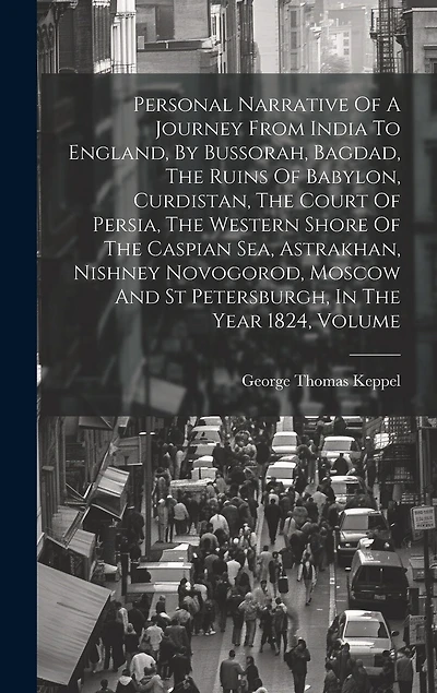 Personal Narrative Of A Journey From India To England, By Bussorah, Bagdad, The Ruins Of Babylon, Curdistan, The Court Of Persia, The Western Shore Of The Caspian Sea, Astrakhan, Nishney Novogorod, Moscow And St Petersburgh, In The Year 1824