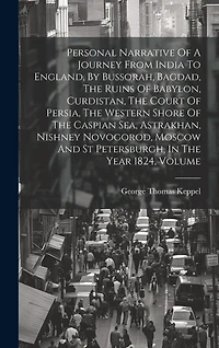Personal Narrative Of A Journey From India To England, By Bussorah, Bagdad, The Ruins Of Babylon, Curdistan, The Court Of Persia, The Western Shore Of The Caspian Sea, Astrakhan, Nishney Novogorod, Moscow And St Petersburgh, In The Year 1824