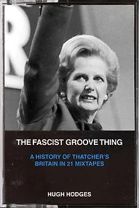 The Fascist Groove Thing: A History of Thatcher's Britain 21 Mixtapes