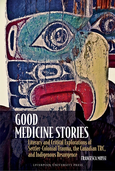 Good Medicine Stories: Literary and Critical Explorations of Settler-Colonial Trauma, the Canadian TRC, and Indigenous Resurgence