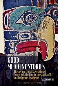Good Medicine Stories: Literary and Critical Explorations of Settler-Colonial Trauma, the Canadian TRC, and Indigenous Resurgence