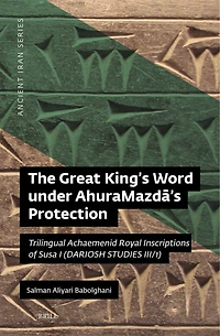 The Great King’s Word under AhuraMazdā’s Protection: Trilingual Achaemenid Royal Inscriptions of Susa I (DARIOSH STUDIES III)