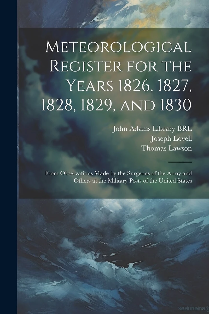 Meteorological Register for the Years 1826, 1827, 1828, 1829, and 1830: From Observations Made by the Surgeons of the Army and Others at the Military Posts of the United States