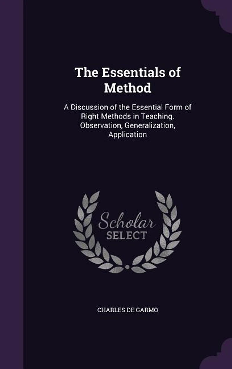 The Essentials of Method: A Discussion of the Essential Form of Right Methods in Teaching. Observation, Generalization, Appli