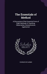 The Essentials of Method: A Discussion of the Essential Form of Right Methods in Teaching. Observation, Generalization, Appli
