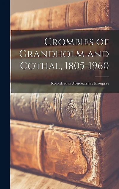 Crombies of Grandholm and Cothal, 1805-1960: Records of an Aberdeenshire Enterprise