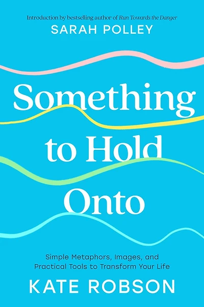 Something to Hold Onto: Simple Metaphors, Images, and Practical Tools Transform Your Life
