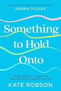 Something to Hold Onto: Simple Metaphors, Images, and Practical Tools Transform Your Life