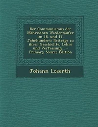 der Communismus Mährischen Wiedertäufer im 16. und 17. Jahrhundert: Beiträge zu ihrer Geschichte, Lehre Verfassung... - Primary Source Edition