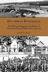 On a Great Battlefield: The Making, Management, and Memory of Gettysburg National Military Park, 1933–2013