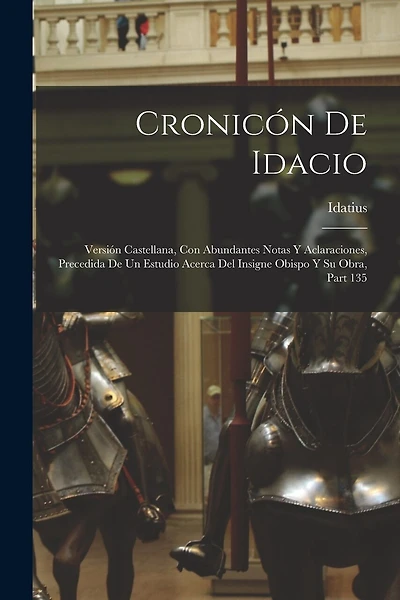 Cronicón De Idacio: Versión Castellana, Con Abundantes Notas Y Aclaraciones, Precedida De Un Estudio Acerca Del Insigne Obispo Y Su Obra