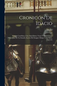 Cronicón De Idacio: Versión Castellana, Con Abundantes Notas Y Aclaraciones, Precedida De Un Estudio Acerca Del Insigne Obispo Y Su Obra