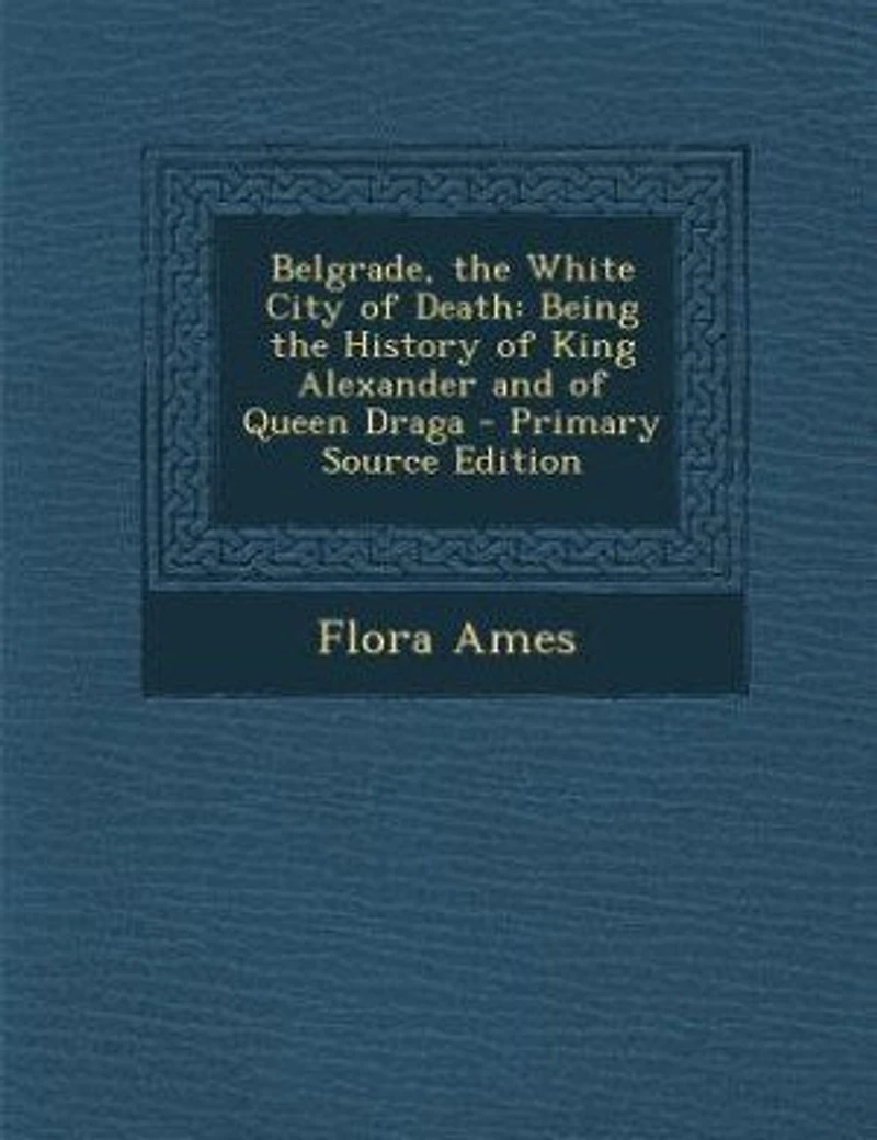 Belgrade, the White City of Death: Being History King Alexander and Queen Draga