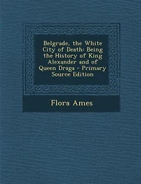 Belgrade, the White City of Death: Being History King Alexander and Queen Draga