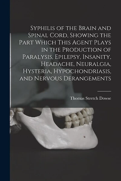 Syphilis of the Brain and Spinal Cord, Showing the Part Which This Agent Plays in the Production of Paralysis, Epilepsy, Insanity, Headache, Neuralgia, Hysteria, Hypochondriasis, and Nervous Derangements [electronic Resource]