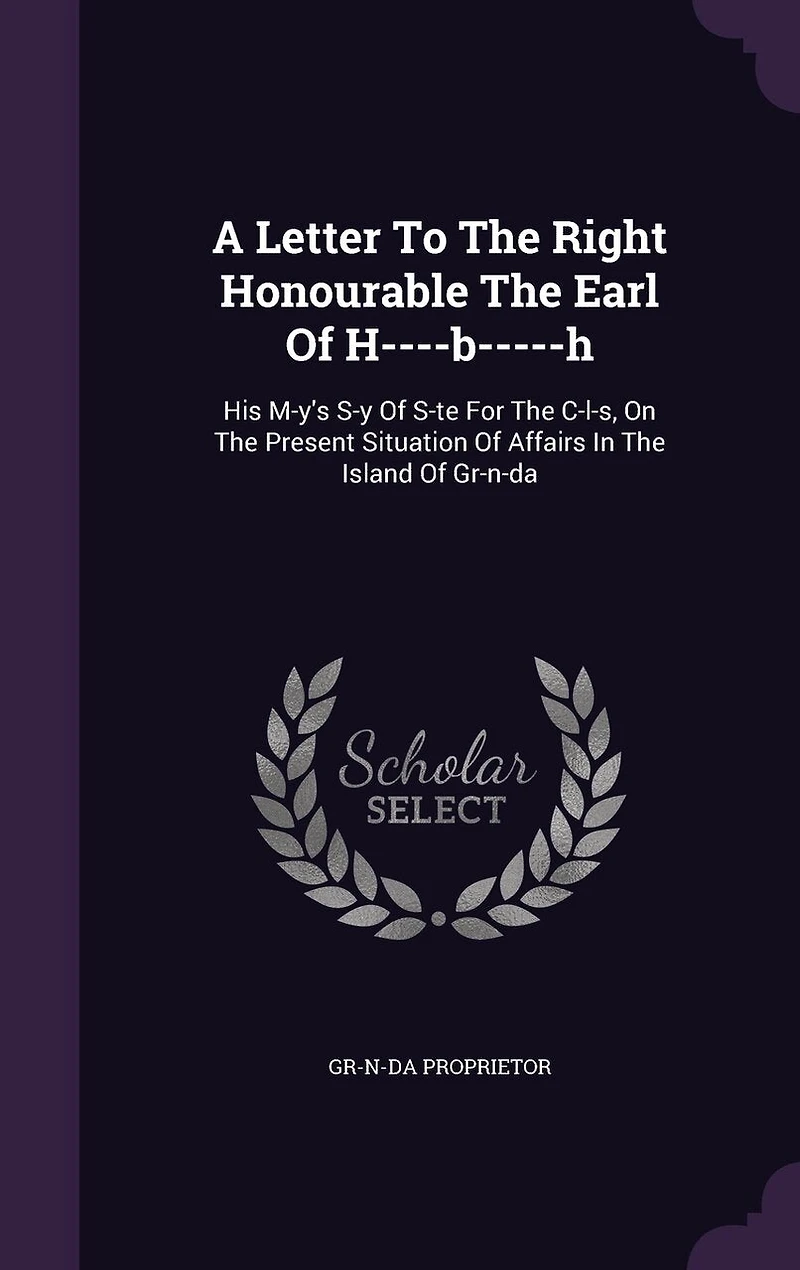 A Letter to the Right Honourable Earl of H----b-----h, His M-y's S-y S-te for C-l-s, on Present Situation Affairs Island Gr-n-da