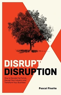 Disrupt Disruption: How to Decode the Future, Your Industry, and Transform Business