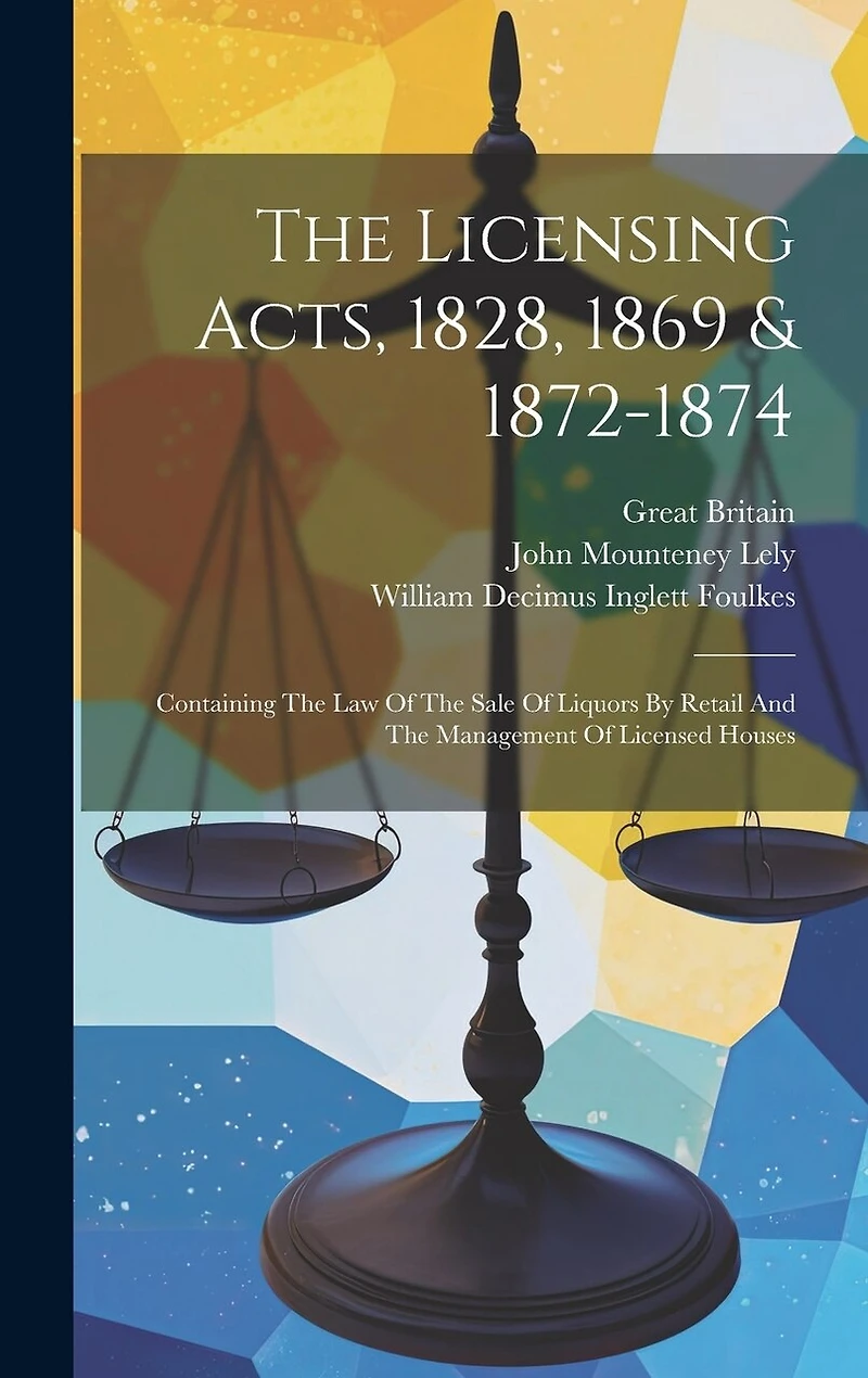 The Licensing Acts, 1828, 1869 & 1872-1874: Containing The Law Of The Sale Of Liquors By Retail And The Management Of Licensed Houses