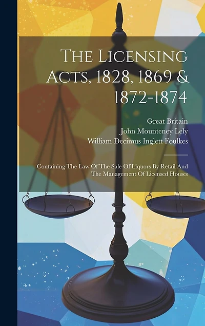 The Licensing Acts, 1828, 1869 & 1872-1874: Containing The Law Of The Sale Of Liquors By Retail And The Management Of Licensed Houses
