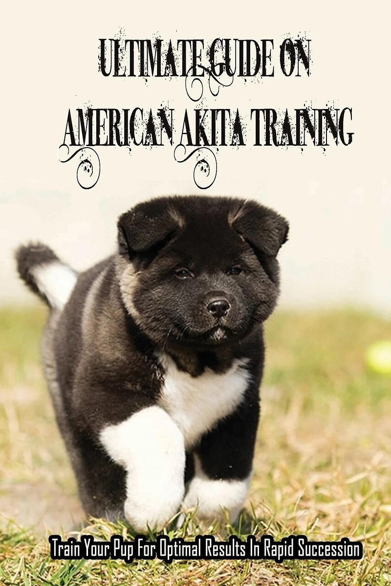 Ultimate Guide On American Akita Training: Train Your Pup For Optimal Results In Rapid Succession: Teach Your Akita To Sit