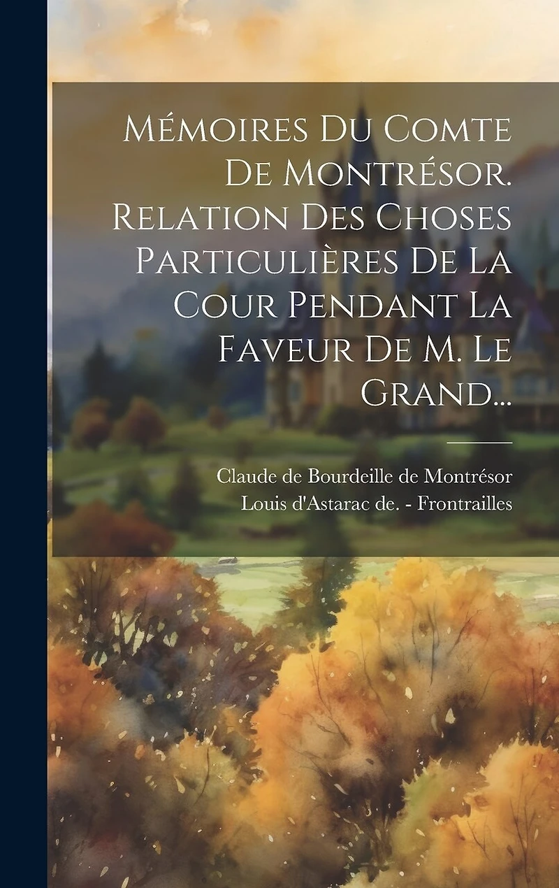 Mémoires Du Comte De Montrésor. Relation Des Choses Particulières De La Cour Pendant La Faveur De M. Le Grand...
