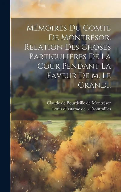 Mémoires Du Comte De Montrésor. Relation Des Choses Particulières De La Cour Pendant La Faveur De M. Le Grand...