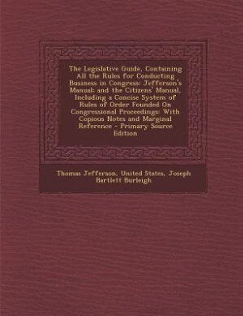 the Legislative Guide, Containing All Rules for Conducting Business Congress: Jefferson's Manual; and Citizens' Manual, Including a Concise System of Order Founded