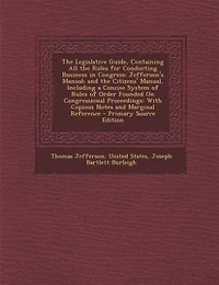 the Legislative Guide, Containing All Rules for Conducting Business Congress: Jefferson's Manual; and Citizens' Manual, Including a Concise System of Order Founded