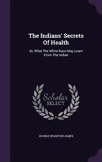 The Indians' Secrets Of Health: Or, What White Race May Learn From Indian