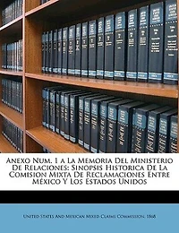 Anexo Num. 1 a La Memoria Del Ministerio De Relaciones: Sinopsis Historica De La Comision Mixta De Reclamaciones Entre México Y Los Estados Unidos