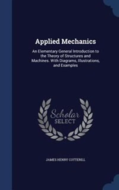 Applied Mechanics: An Elementary General Introduction to the Theory of Structures and Machines. With Diagrams
