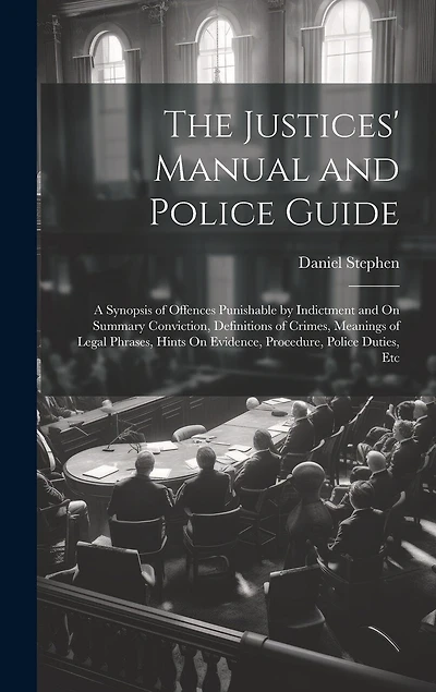 The Justices' Manual and Police Guide: A Synopsis of Offences Punishable by Indictment and On Summary Conviction, Definitions of Crimes, Meanings of Legal Phrases, Hints On Evidence, Procedure, Police Duties, Etc