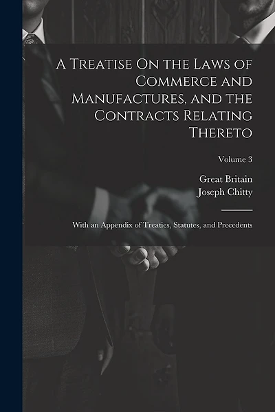 A Treatise On the Laws of Commerce and Manufactures, and the Contracts Relating Thereto: With an Appendix of Treaties, Statutes, and Precedents; Volume 3
