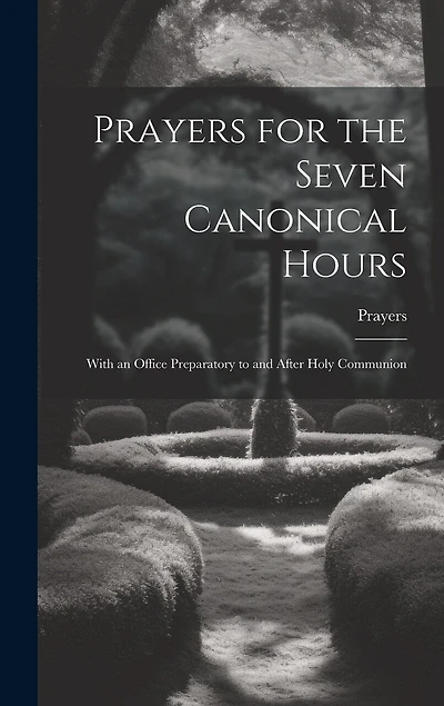 Prayers for the Seven Canonical Hours: With an Office Preparatory to and After Holy Communion