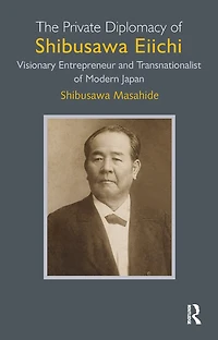 The Private Diplomacy of Shibusawa Eiichi: Visionary Entrepreneur and Transnationalist Modern Japan