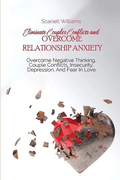 Eliminate Couples Conflicts And Overcome Relationship Anxiety: Overcome Negative Thinking, Couple Conflicts, Insecurity, Depression, And Fear In Love