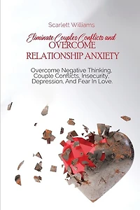 Eliminate Couples Conflicts And Overcome Relationship Anxiety: Overcome Negative Thinking, Couple Conflicts, Insecurity, Depression, And Fear In Love