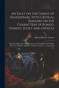 An Essay on the Genius of Shakespeare, With Critical Remarks on the Characters of Romeo, Hamlet, Juliet, and Ophelia; Together With Some Observations on the Writings of Sir Walter Scott. To Which is Annexed, A Letter to Lord -----, Containing A...