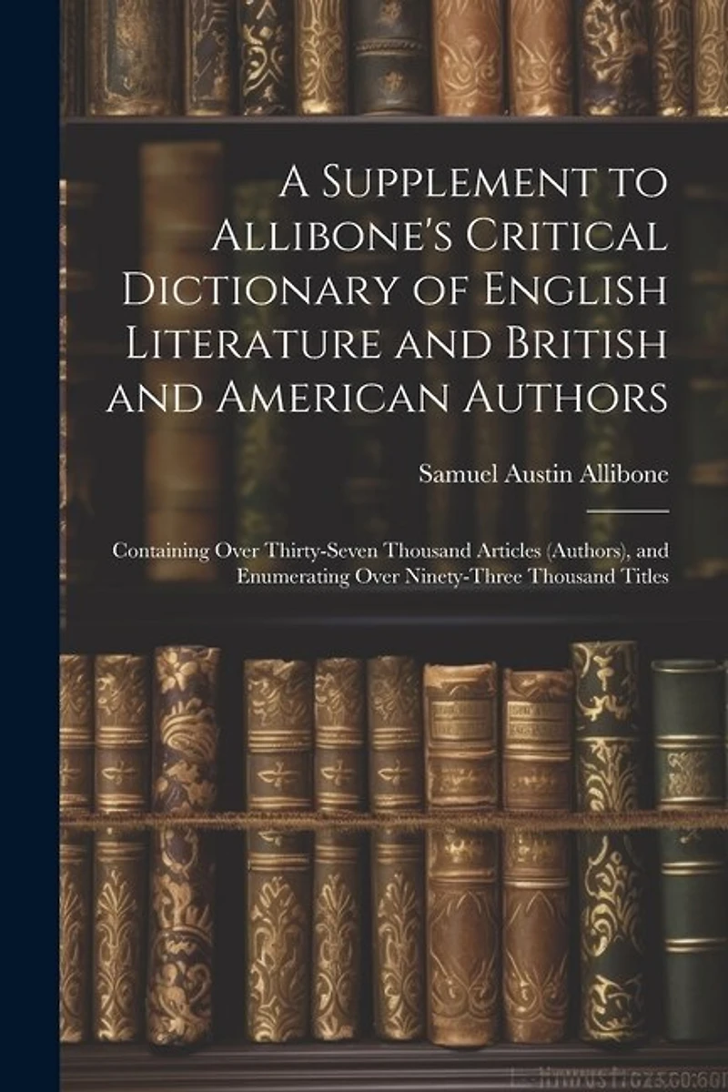 A Supplement to Allibone's Critical Dictionary of English Literature and British and American Authors: Containing Over Thirty-Seven Thousand Articles (Authors
