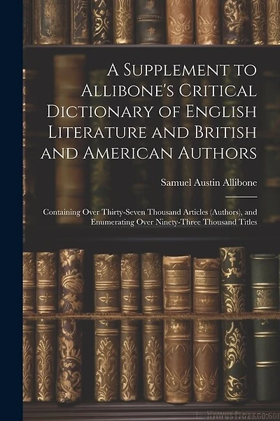 A Supplement to Allibone's Critical Dictionary of English Literature and British and American Authors: Containing Over Thirty-Seven Thousand Articles (Authors