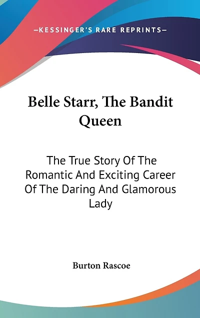 Belle Starr, The Bandit Queen: The True Story Of The Romantic And Exciting Career Of The Daring And Glamorous Lady