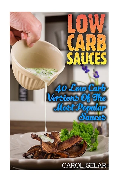 Low Carb Sauces: 40 Low Carb Versions Of The Most Popular Sauces: (low carbohydrate, high protein, low carbohydrate foods, low carb, low carb cookbook, low carb recipes)
