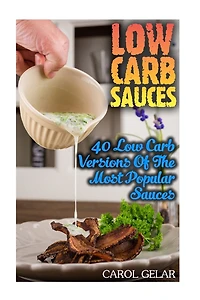 Low Carb Sauces: 40 Low Carb Versions Of The Most Popular Sauces: (low carbohydrate, high protein, low carbohydrate foods, low carb, low carb cookbook, low carb recipes)